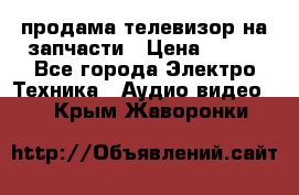 продама телевизор на запчасти › Цена ­ 500 - Все города Электро-Техника » Аудио-видео   . Крым,Жаворонки